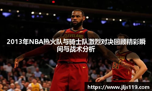2013年NBA热火队与骑士队激烈对决回顾精彩瞬间与战术分析