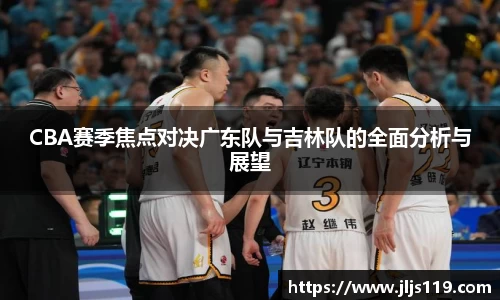 CBA赛季焦点对决广东队与吉林队的全面分析与展望