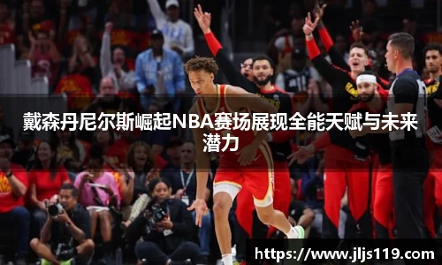 戴森丹尼尔斯崛起NBA赛场展现全能天赋与未来潜力