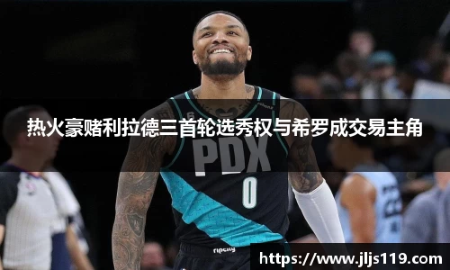 热火豪赌利拉德三首轮选秀权与希罗成交易主角