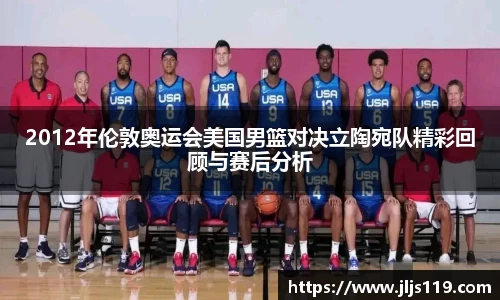 2012年伦敦奥运会美国男篮对决立陶宛队精彩回顾与赛后分析