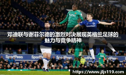 邓迪联与谢菲尔德的激烈对决展现英格兰足球的魅力与竞争精神