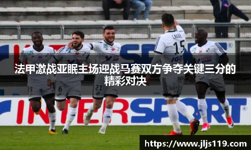 法甲激战亚眠主场迎战马赛双方争夺关键三分的精彩对决