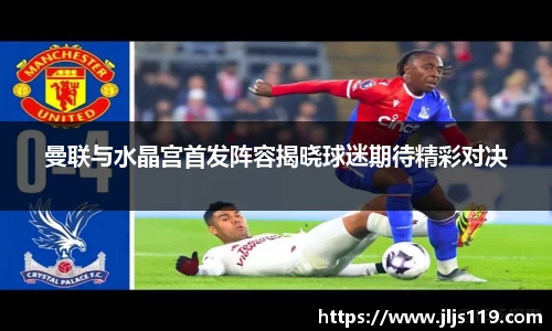 曼联与水晶宫首发阵容揭晓球迷期待精彩对决