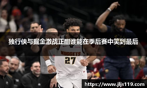 独行侠与掘金激战正酣谁能在季后赛中笑到最后
