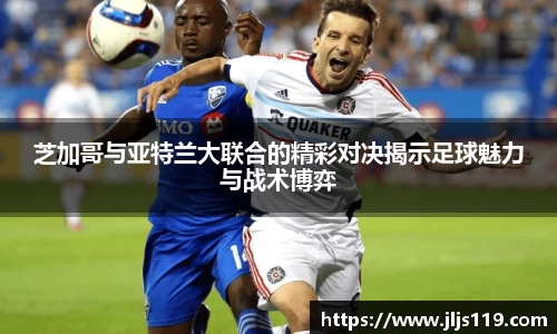 芝加哥与亚特兰大联合的精彩对决揭示足球魅力与战术博弈